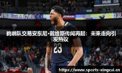 鹈鹕队交易安东尼·戴维斯传闻再起：未来走向引发热议