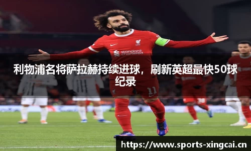 利物浦名将萨拉赫持续进球，刷新英超最快50球纪录