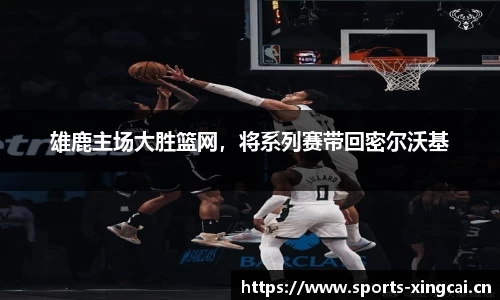 雄鹿主场大胜篮网，将系列赛带回密尔沃基