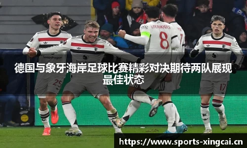 德国与象牙海岸足球比赛精彩对决期待两队展现最佳状态