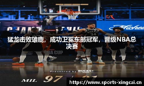 猛龙击败雄鹿，成功卫冕东部冠军，晋级NBA总决赛