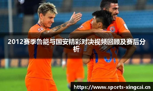 2012赛季鲁能与国安精彩对决视频回顾及赛后分析