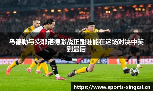 乌德勒与费耶诺德激战正酣谁能在这场对决中笑到最后