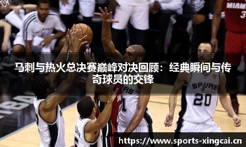 马刺与热火总决赛巅峰对决回顾：经典瞬间与传奇球员的交锋