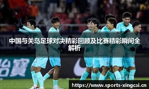 中国与关岛足球对决精彩回顾及比赛精彩瞬间全解析
