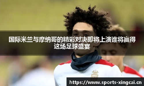 国际米兰与摩纳哥的精彩对决即将上演谁将赢得这场足球盛宴