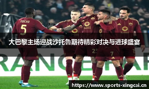 大巴黎主场迎战沙托鲁期待精彩对决与进球盛宴